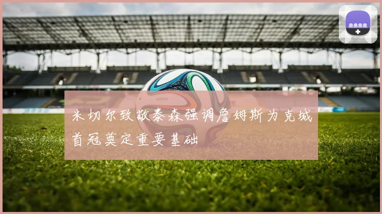 米切尔致敬泰森强调詹姆斯为克城首冠奠定重要基础
