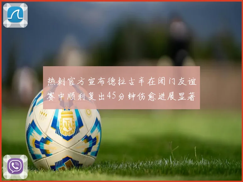 热刺官方宣布德拉古辛在闭门友谊赛中顺利复出45分钟伤愈进展显著