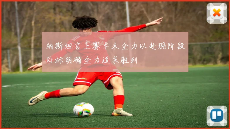 纳斯坦言上赛季未全力以赴现阶段目标明确全力追求胜利