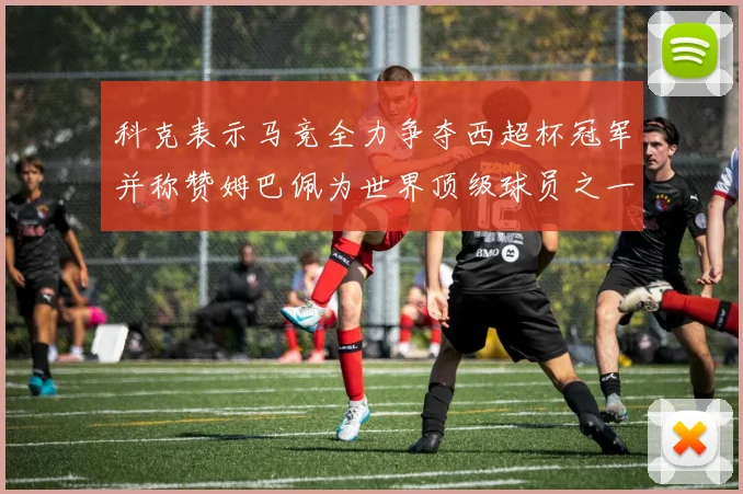 科克表示马竞全力争夺西超杯冠军并称赞姆巴佩为世界顶级球员之一