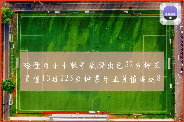 哈登与小卡联手表现出色32分钟正负值13近225分钟累计正负值高达88
