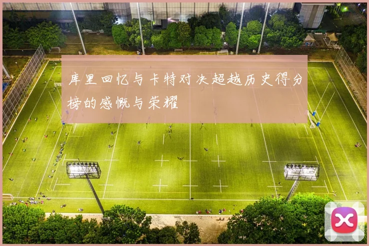 库里回忆与卡特对决超越历史得分榜的感慨与荣耀