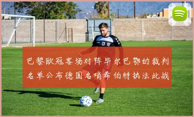 巴黎欧冠客场对阵毕尔巴鄂的裁判名单公布德国名哨希伯特执法此战