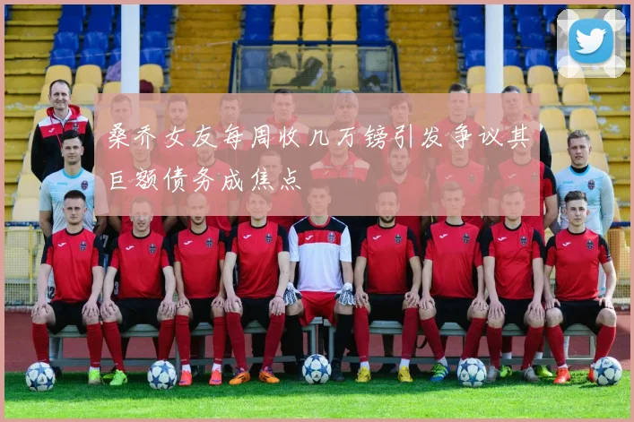 桑乔女友每周收几万镑引发争议其巨额债务成焦点