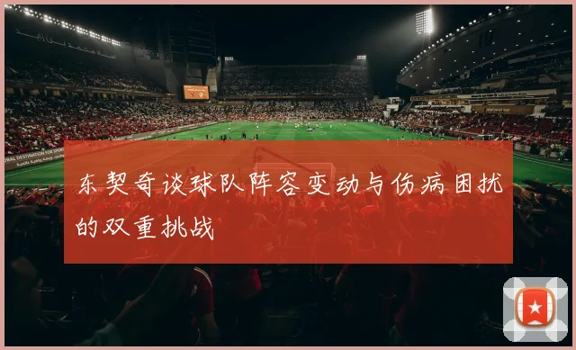 东契奇谈球队阵容变动与伤病困扰的双重挑战