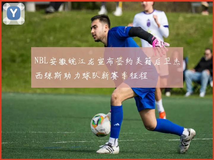 NBL安徽皖江龙宣布签约美籍后卫杰西琼斯助力球队新赛季征程