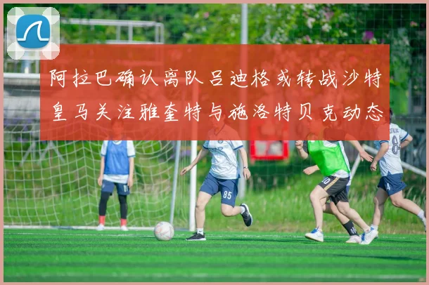 阿拉巴确认离队吕迪格或转战沙特皇马关注雅奎特与施洛特贝克动态
