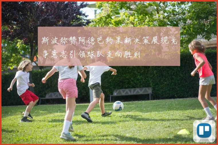 斯波称赞阿德巴约果断决策展现竞争意志引领球队走向胜利