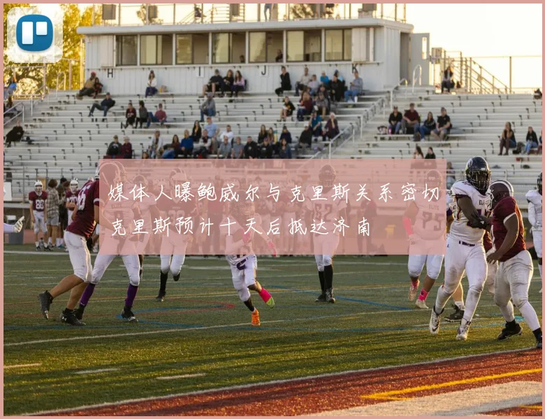 媒体人曝鲍威尔与克里斯关系密切克里斯预计十天后抵达济南
