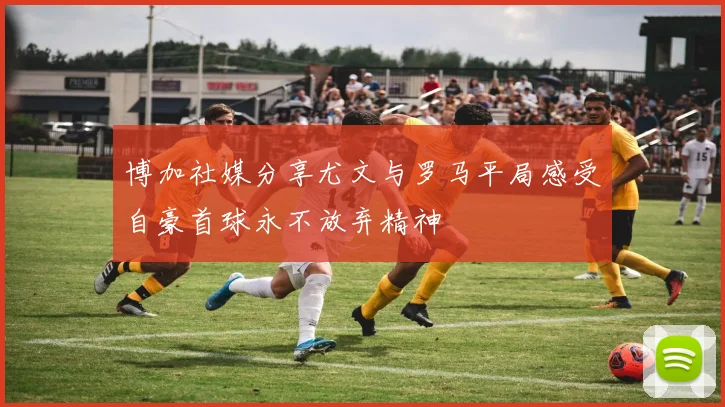 博加社媒分享尤文与罗马平局感受自豪首球永不放弃精神