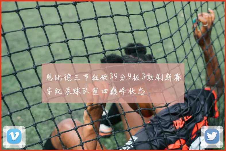 恩比德三节狂砍39分9板3助刷新赛季纪录球队重回巅峰状态