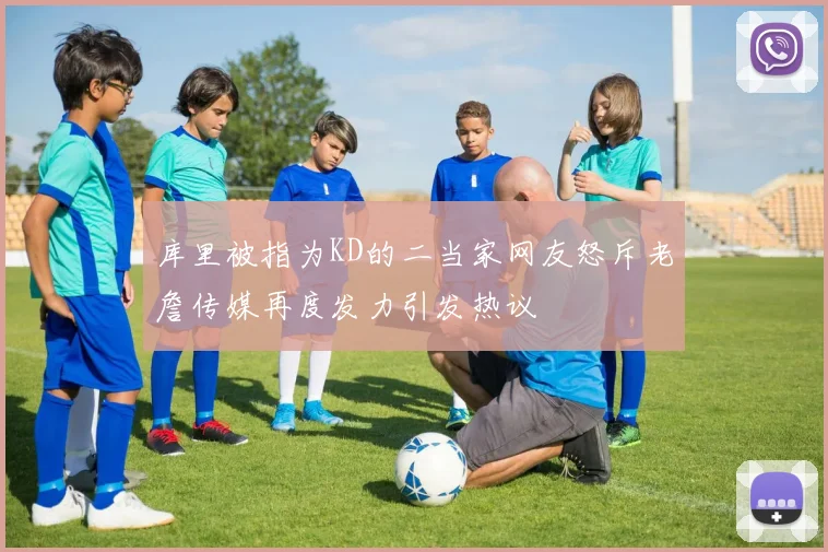 库里被指为KD的二当家网友怒斥老詹传媒再度发力引发热议