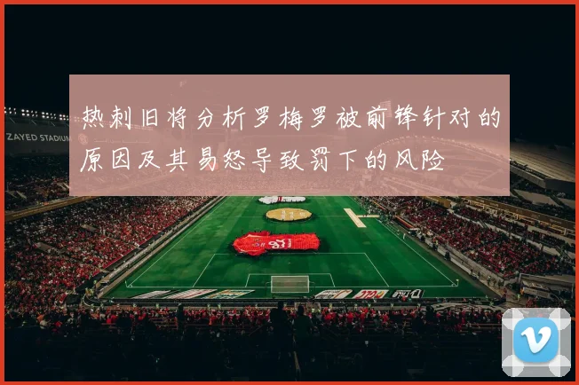 热刺旧将分析罗梅罗被前锋针对的原因及其易怒导致罚下的风险