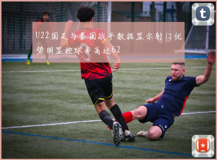 U22国足与泰国战平数据显示射门优势明显控球率高达62