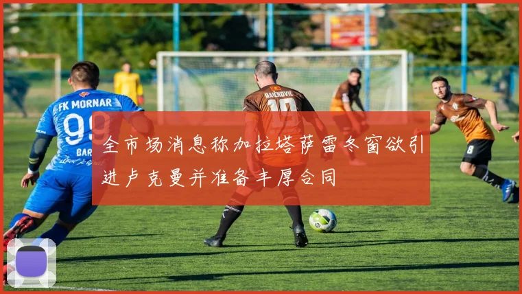 全市场消息称加拉塔萨雷冬窗欲引进卢克曼并准备丰厚合同