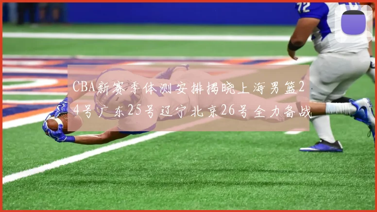 CBA新赛季体测安排揭晓上海男篮24号广东25号辽宁北京26号全力备战