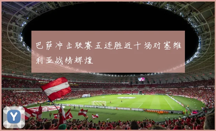 巴萨冲击联赛五连胜近十场对塞维利亚战绩辉煌