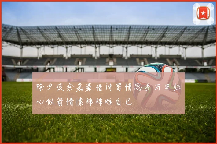 除夕夜余嘉豪借诗寄情思乡万里归心似箭情愫绵绵难自已