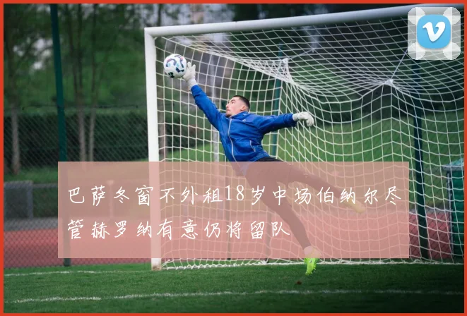 巴萨冬窗不外租18岁中场伯纳尔尽管赫罗纳有意仍将留队