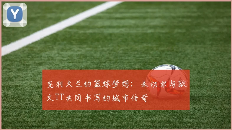 克利夫兰的篮球梦想：米切尔与欧文TT共同书写的城市传奇