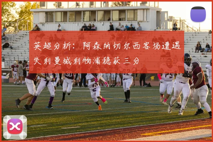 英超分析：阿森纳切尔西客场遭遇失利曼城利物浦稳获三分
