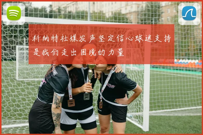 科纳特社媒发声坚定信心球迷支持是我们走出困境的力量