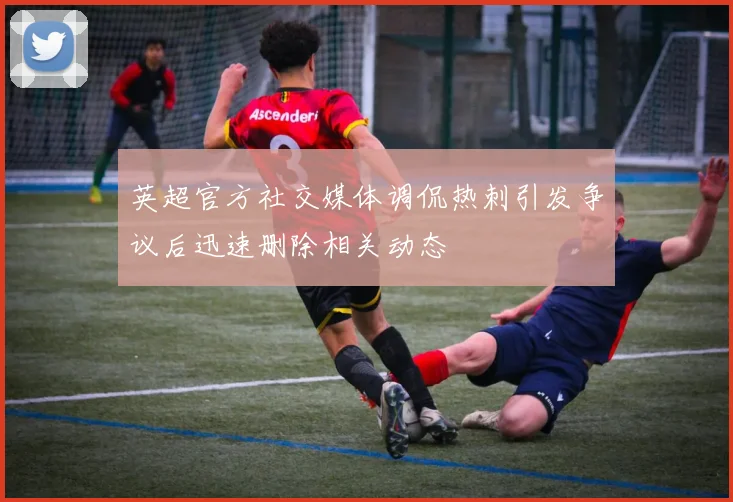 英超官方社交媒体调侃热刺引发争议后迅速删除相关动态