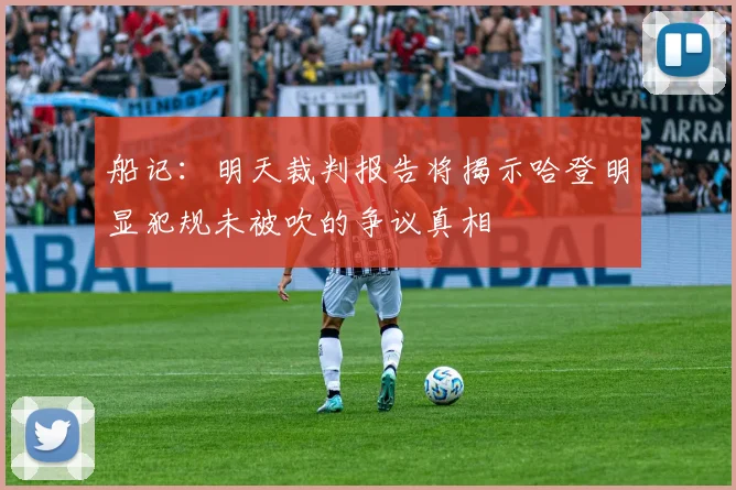 船记：明天裁判报告将揭示哈登明显犯规未被吹的争议真相