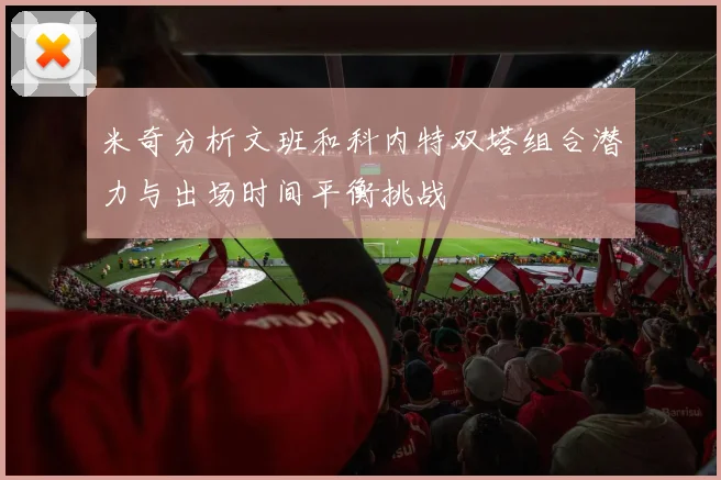 米奇分析文班和科内特双塔组合潜力与出场时间平衡挑战