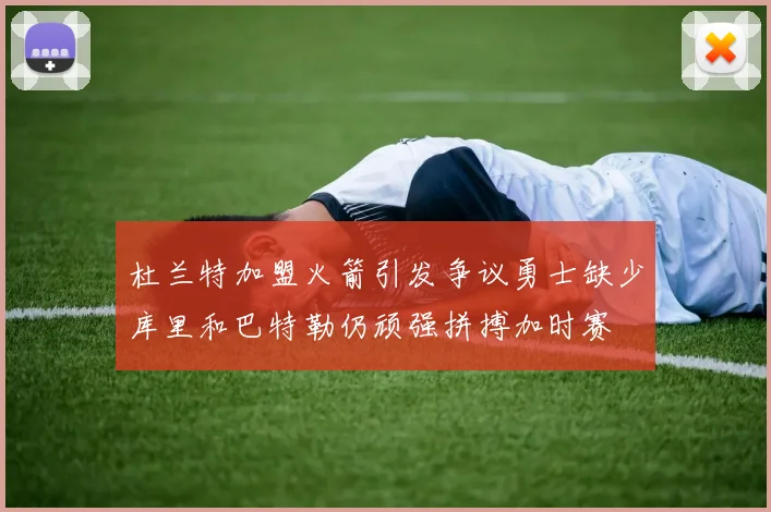 杜兰特加盟火箭引发争议勇士缺少库里和巴特勒仍顽强拼搏加时赛