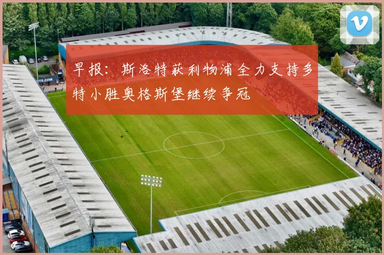 早报：斯洛特获利物浦全力支持多特小胜奥格斯堡继续争冠