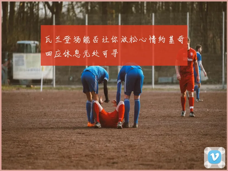 瓦兰登场能否让你放松心情约基奇回应休息无处可寻