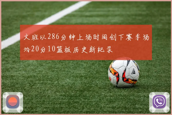 文班以286分钟上场时间创下赛季场均20分10篮板历史新纪录