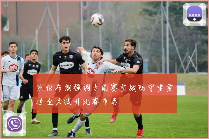杰伦布朗强调季前赛首战防守重要性全力提升比赛节奏
