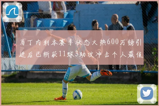 马丁内利本赛季状态火热600万镑引进后已斩获11球3助攻冲击个人最佳表现