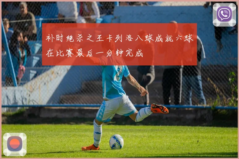 补时绝杀之王卡列洛八球成就六球在比赛最后一分钟完成