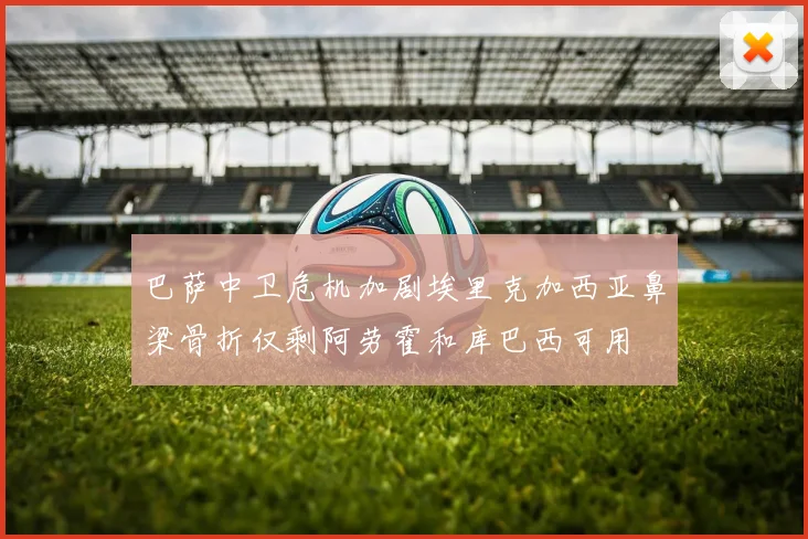 巴萨中卫危机加剧埃里克加西亚鼻梁骨折仅剩阿劳霍和库巴西可用