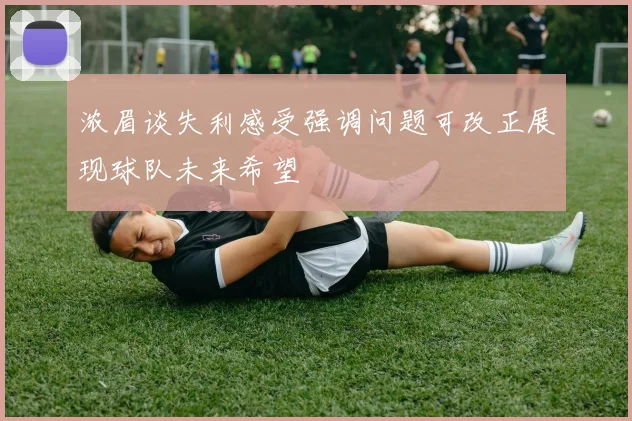 浓眉谈失利感受强调问题可改正展现球队未来希望