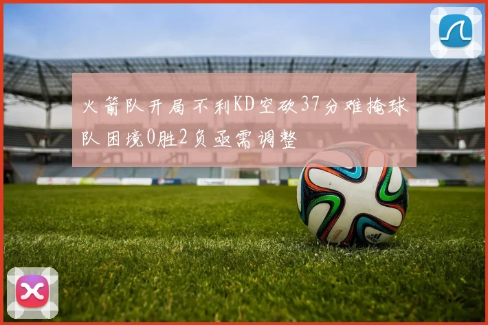 火箭队开局不利KD空砍37分难掩球队困境0胜2负亟需调整