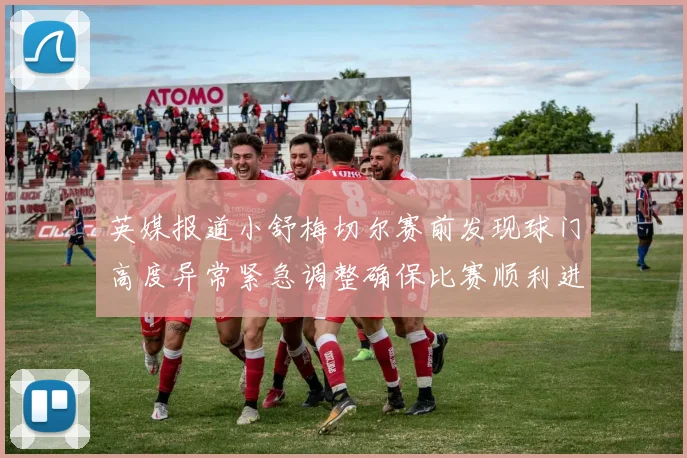 英媒报道小舒梅切尔赛前发现球门高度异常紧急调整确保比赛顺利进行