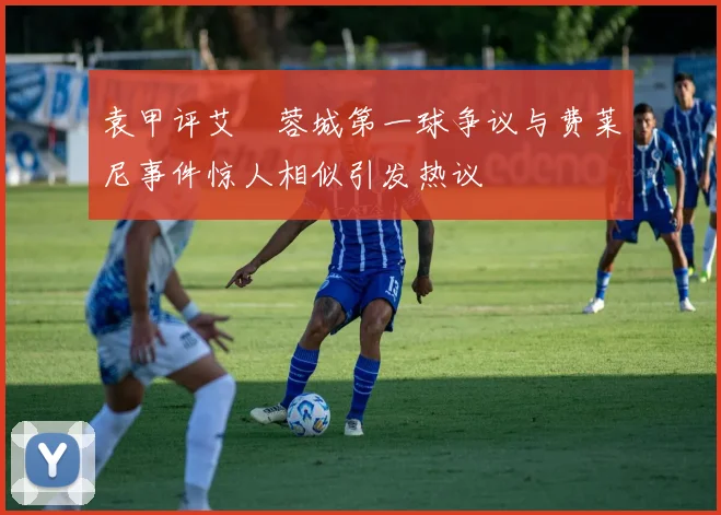 袁甲评艾堃蓉城第一球争议与费莱尼事件惊人相似引发热议