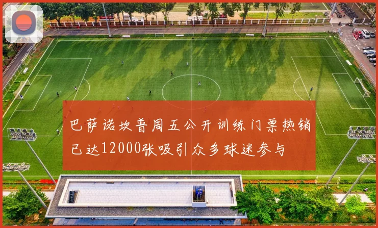 巴萨诺坎普周五公开训练门票热销已达12000张吸引众多球迷参与