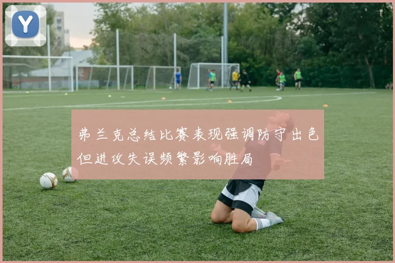 弗兰克总结比赛表现强调防守出色但进攻失误频繁影响胜局