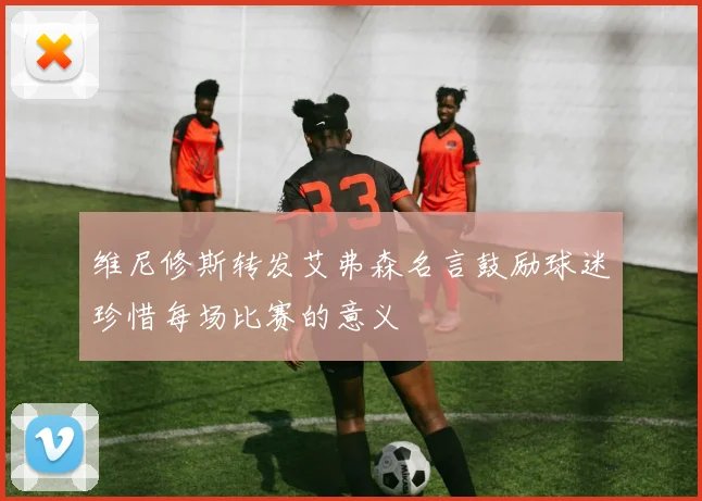 维尼修斯转发艾弗森名言鼓励球迷珍惜每场比赛的意义