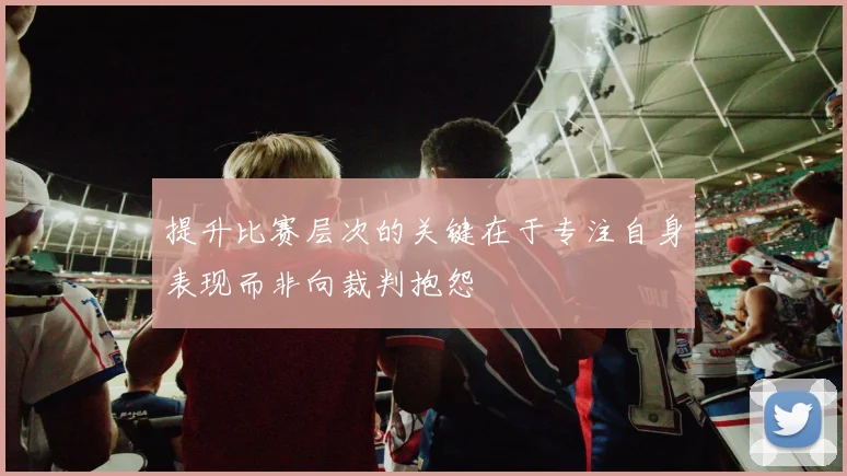 提升比赛层次的关键在于专注自身表现而非向裁判抱怨