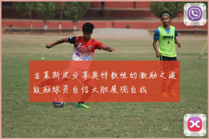 吉莱斯皮分享奥特教练的激励之道鼓励球员自信大胆展现自我