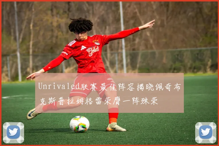 Unrivaled联赛最佳阵容揭晓佩奇布克斯普拉姆格雷荣膺一阵殊荣