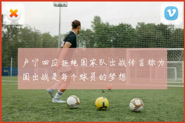 卢宁回应拒绝国家队出战传言称为国出战是每个球员的梦想