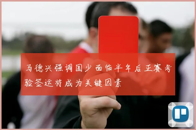 马德兴强调国少面临半年后正赛考验签运将成为关键因素