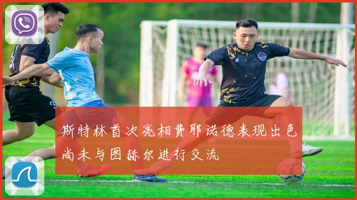 斯特林首次亮相费耶诺德表现出色尚未与图赫尔进行交流